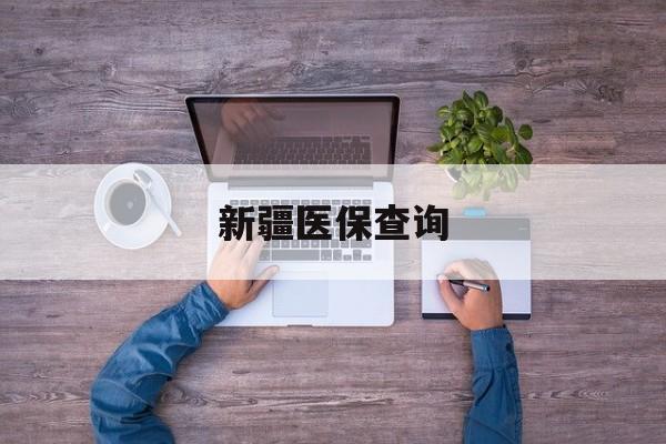新疆医保查询(新疆医保查询缴费明细) 新疆医保查询(新疆医保查询缴费明细)